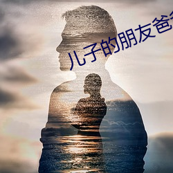 儿子的(de)朋(péng)友爸爸(bà)的朋友