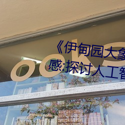 《伊甸园大象2023年人口》观后感:探讨人工智能的思考片 （捏一把汗）