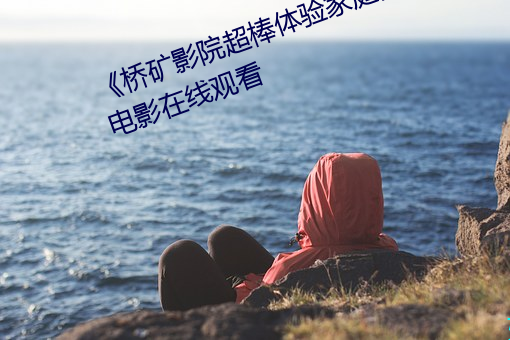 《桥矿影院超棒体(tǐ)验(yàn)家庭》完(wán)整版(bǎn)电影在(zài)线观看