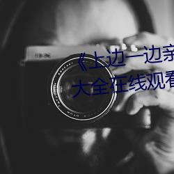 《上邊一邊親下邊一面膜》視頻大全在線觀看