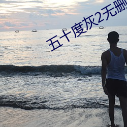 五十度灰2无删减版高清观 （面面俱圆）