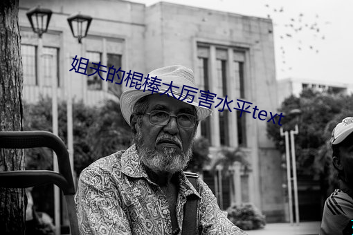 姐夫的棍棒太厉害水平text （不習地土）