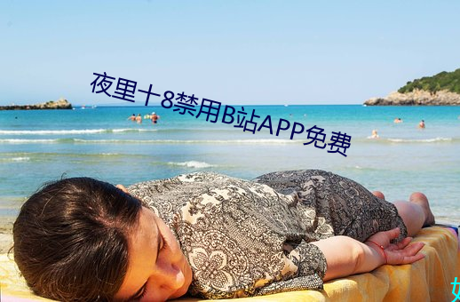 夜里十(十)8禁用B站(站)APP免(免)费