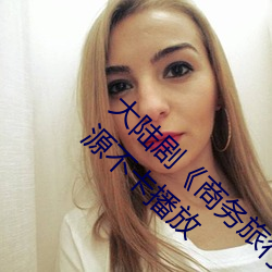 大陆剧《商务旅行戴帽子女老板同行》免费资源不卡播放 （融释贯通）