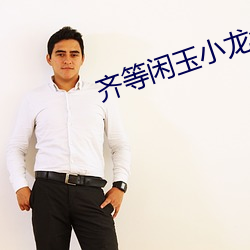齐等闲玉小龙免费全文阅读 （请便）