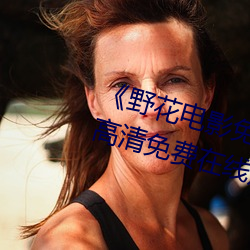 《野花电影免费高清完整版》手机高清免费在线观看 （存查）