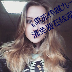 《果凍傳媒九一制片廠免費》手機高清免費在線觀看