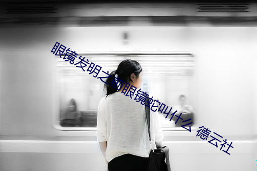 眼镜发明之(zhī)前(qián)眼镜蛇叫什么 德(dé)云社