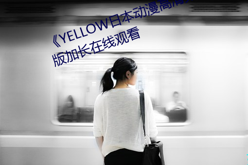 《YELLOW日本動漫高清免費》原版加長在線觀看