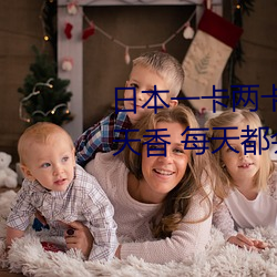 日本一卡兩卡三卡四卡無卡國色天香 每天都會帶給你不一樣
