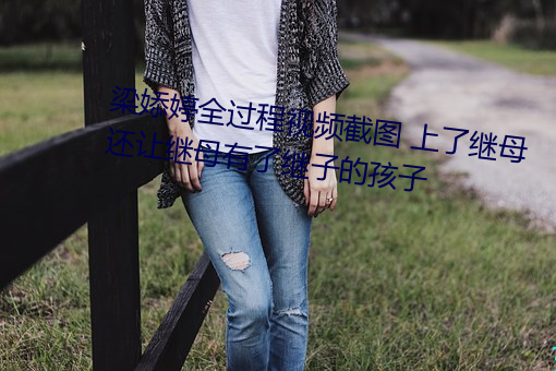 梁婖(婖)婷全(全)过程视频截图 上了继母(母)还让(讓)继母有了(了)继(繼)子(子)的(的)孩子(子)