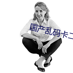 国产乱码卡二卡三卡4W （临机制胜）