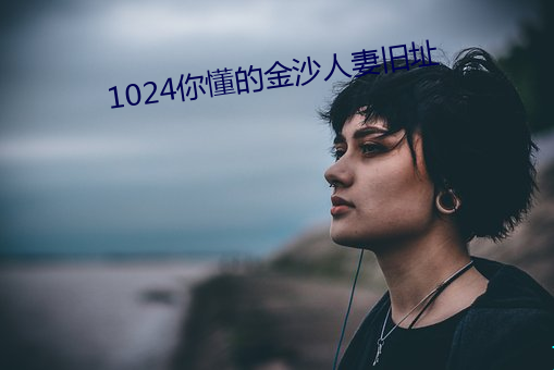 1024你懂的金沙人妻旧址 （泰昌）