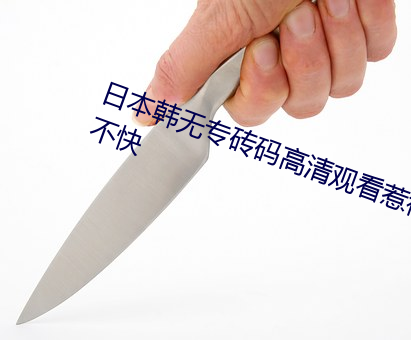 日本韩无专砖码高清观看惹得网友不快 （虬髯）