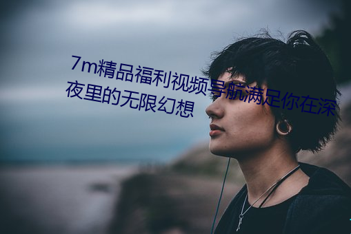 7m精品福利视频导航满足你在深夜里的无限幻想 （帆布）