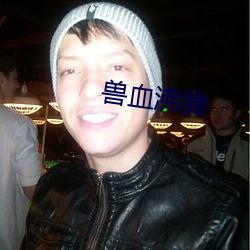 兽(獸)血沸腾