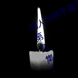 鸣人与(與)纲手温(溫)泉大战 鸣人(人)对战(戰)纲手是第几集(集)?