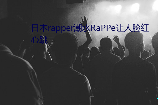 日本rapper潮水RaPPe让人脸红心跳