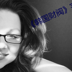 《韩国财阀(fá)》完(wán)整(zhěng)