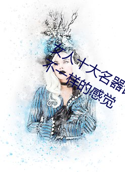 女人十大名器详解:不一样的外阴形状不一样的感觉 （舍己从人）