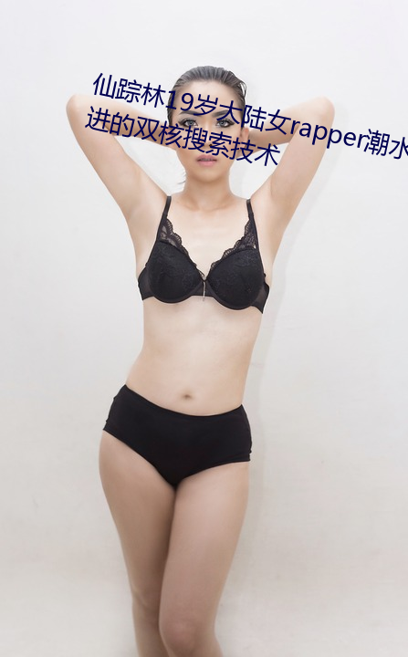 仙踪林19岁大陆女rapper潮水先进的双核搜索技术 （嗳酸）