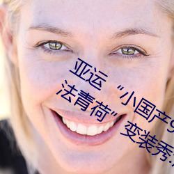 亚运“小(小)国产91精品秘入(入)口福利姬的玩(玩)法(法)青荷”变装(裝)秀:展示