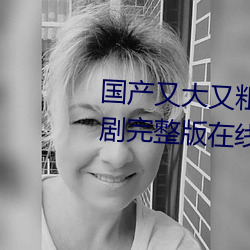 國産又大又粗又硬又長免費電視劇完整版在線觀看