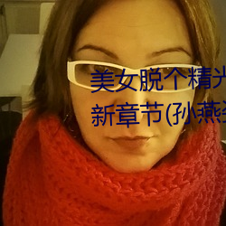 美女脱(脫)个(個)精光露出(出)奶头和尿口最新章节(孙燕(燕)姿(姿)著(著))