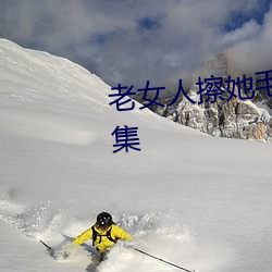 老女人擦她毛茸茸的阴户免费全集 （佛头着粪）