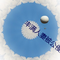 丰满人妻(qī)公侵犯中(zhōng)文Ӱ(bn)