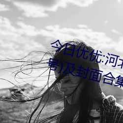 今日优(優)优:河北彩花(花)经(經)典作品(品)(附番号)及封面合集(集)