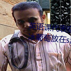 英语课代表穿JK让我c在线观看 将冰葡萄放在s洞里榨果汁 （风餐雨宿）