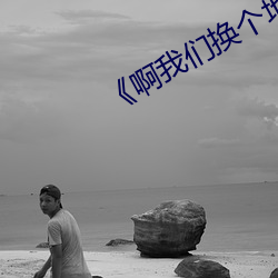 《啊我们换个地方做又加了》全本