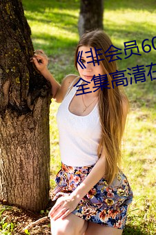 《非会员60秒试看体验免费用钻》全集高清在线观看