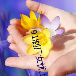 91制厂女忧上线观
