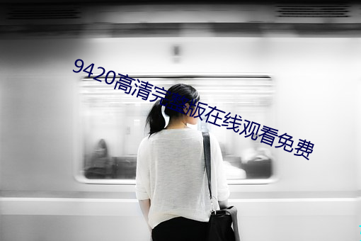 9420高(gāo)清完整(zhěng)版在线观(guān)看免(miǎn)费(fèi)