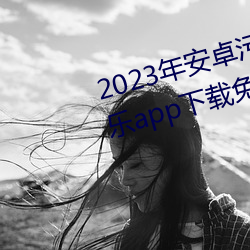 2023年(年)安卓(卓)污(汙)软件无限(限)次数的(的)芭乐app下载(載)免费ios官方(方)高清io