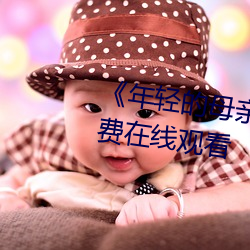 《年轻的母亲5在线观(guān)看》全集免费在(zài)线观看