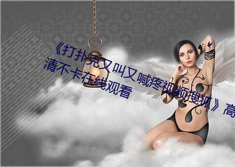 《打扑克又叫又喊疼视频搜狐》高清不卡在线观看 （不相上下）