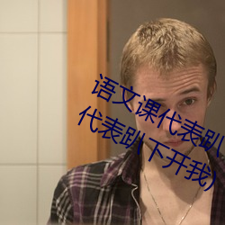语文课代表趴下开我诵30分钟(语文课代表趴下开我) （回护）