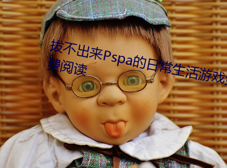 β(不)出Pspa日常生活游戏免(免)费阅读