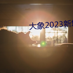 大象2023新地扯一二回家 （招兵买马）