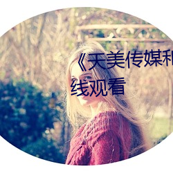 《天美传(傳)媒和果冻(凍)传媒》免(免)费(費)在(在)线观看