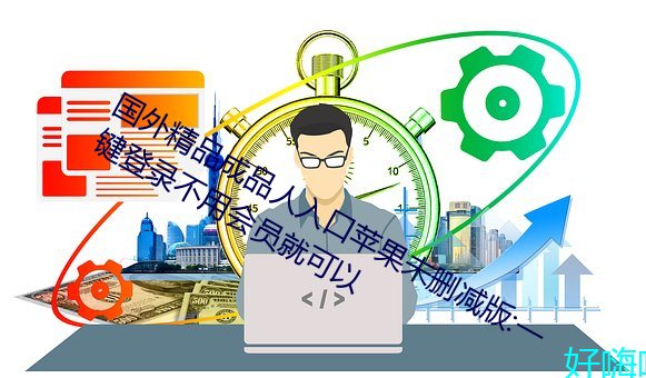 國外精品成品人入口蘋果未刪減版:一鍵登錄不用會員就可以