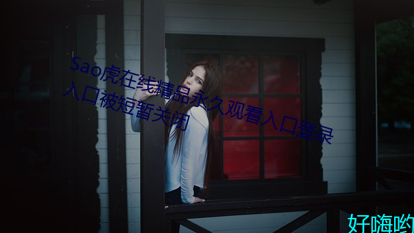 Sao虎在线精品永久观看入口登录入口被短暂关闭