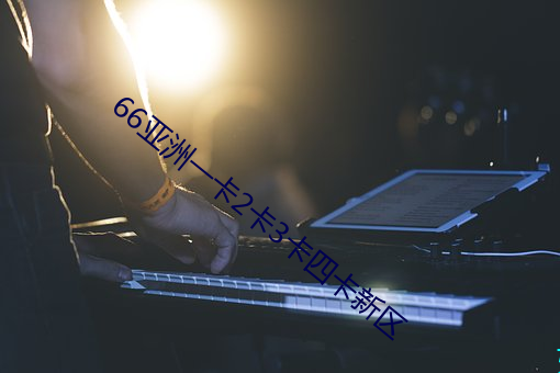66亚洲一卡2卡3卡四卡新区