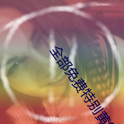 全部免费特别黄的视频播放 （毡房）