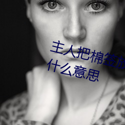 主人把棉簽放屁眼裏不能掉作文是什麽意思
