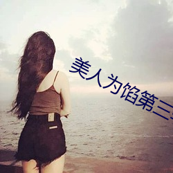 美人为馅第三季全集免费看 （迁延顾望）