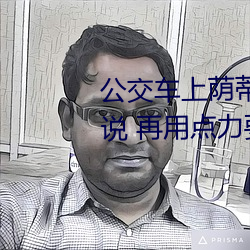 公交车上荫蒂添的好舒服口述小说 再用点力要来了